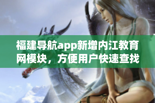 福建導(dǎo)航app新增內(nèi)江教育網(wǎng)模塊，方便用戶快速查找軟件教程
