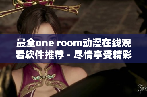 最全one room動(dòng)漫在線觀看軟件推薦 - 盡情享受精彩動(dòng)漫體驗(yàn)！