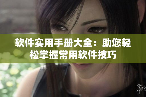 軟件實(shí)用手冊大全：助您輕松掌握常用軟件技巧