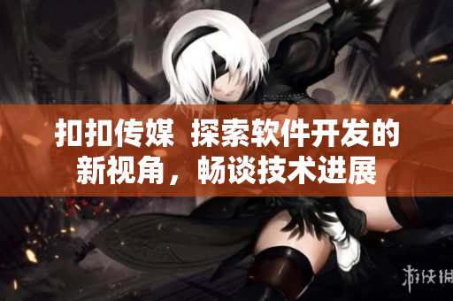 扣扣傳媒  探索軟件開發(fā)的新視角，暢談技術(shù)進展