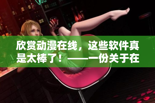 欣賞動(dòng)漫在線，這些軟件真是太棒了！——一份關(guān)于在線觀看動(dòng)漫軟件的評(píng)估指南