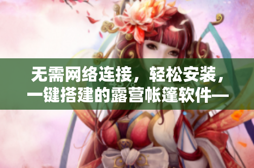 無需網(wǎng)絡(luò)連接，輕松安裝，一鍵搭建的露營帳篷軟件——解放你的戶外生活