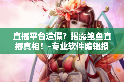 直播平臺造假？揭露鮑魚直播真相！-專業(yè)軟件編輯報道
