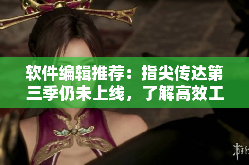 軟件編輯推薦：指尖傳達(dá)第三季仍未上線，了解高效工作小工具在哪里下載！