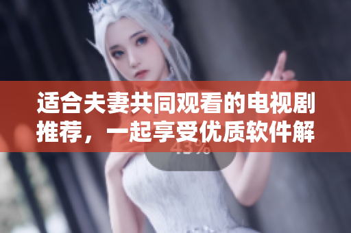 適合夫妻共同觀看的電視劇推薦，一起享受優(yōu)質(zhì)軟件解析生活故事