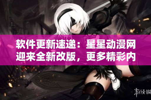 軟件更新速遞：星星動(dòng)漫網(wǎng)迎來全新改版，更多精彩內(nèi)容等你發(fā)現(xiàn)