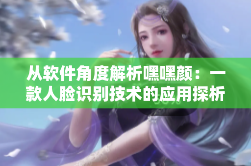 從軟件角度解析嘿嘿顏：一款人臉識(shí)別技術(shù)的應(yīng)用探析