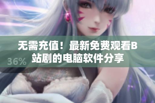 無需充值！最新免費(fèi)觀看B站劇的電腦軟件分享