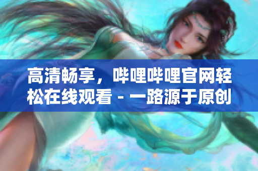 高清暢享，嗶哩嗶哩官網(wǎng)輕松在線觀看 - 一路源于原創(chuàng)的全新視頻體驗