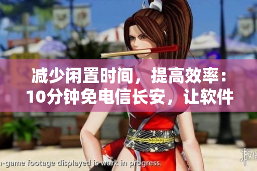 減少閑置時(shí)間，提高效率：10分鐘免電信長(zhǎng)安，讓軟件安裝變得更簡(jiǎn)單
