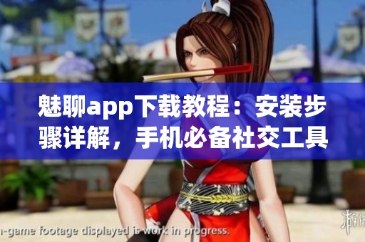 魅聊app下載教程：安裝步驟詳解，手機(jī)必備社交工具