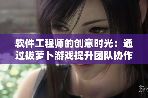軟件工程師的創(chuàng)意時光：通過拔蘿卜游戲提升團隊協(xié)作能力