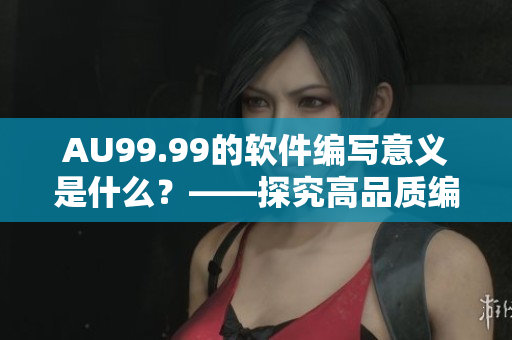 AU99.99的軟件編寫意義是什么？——探究高品質(zhì)編碼的重要性