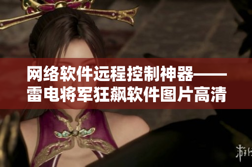 網(wǎng)絡(luò)軟件遠(yuǎn)程控制神器——雷電將軍狂飆軟件圖片高清壁紙大全！