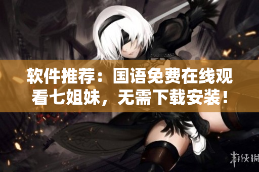 軟件推薦：國(guó)語(yǔ)免費(fèi)在線觀看七姐妹，無(wú)需下載安裝！