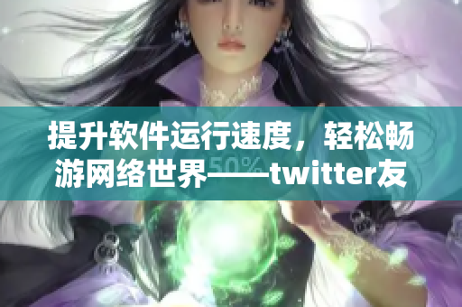 提升軟件運(yùn)行速度，輕松暢游網(wǎng)絡(luò)世界——twitter友好加速器推薦