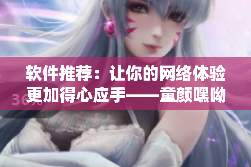 軟件推薦：讓你的網(wǎng)絡(luò)體驗更加得心應(yīng)手——童顏嘿呦嘿呦app網(wǎng)站