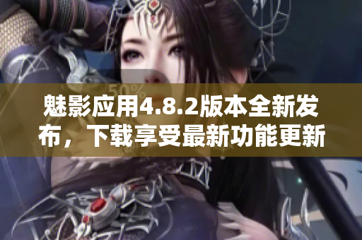 魅影應(yīng)用4.8.2版本全新發(fā)布，下載享受最新功能更新