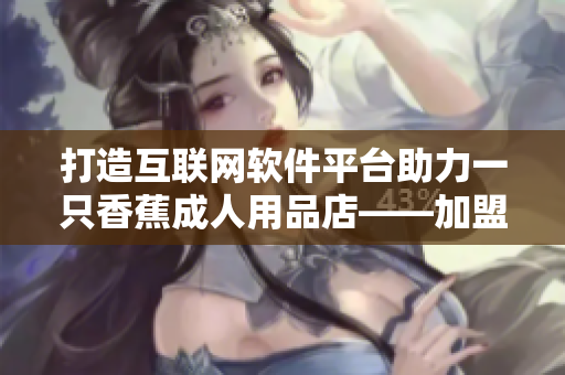 打造互聯(lián)網(wǎng)軟件平臺助力一只香蕉成人用品店——加盟合作費用揭秘