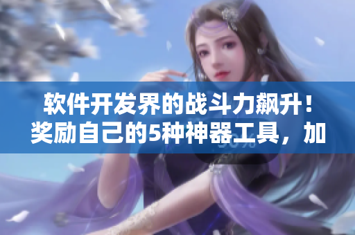 軟件開發(fā)界的戰(zhàn)斗力飆升！獎勵自己的5種神器工具，加速編程效率