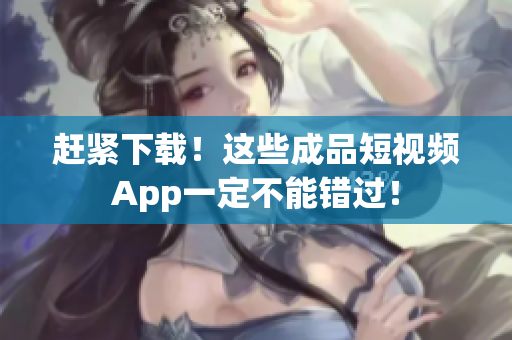 趕緊下載！這些成品短視頻App一定不能錯過！