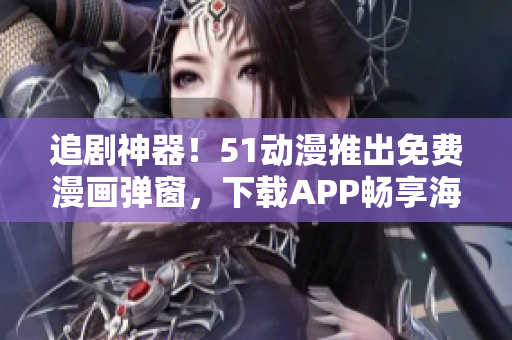 追劇神器！51動漫推出免費漫畫彈窗，下載APP暢享海量漫畫資源