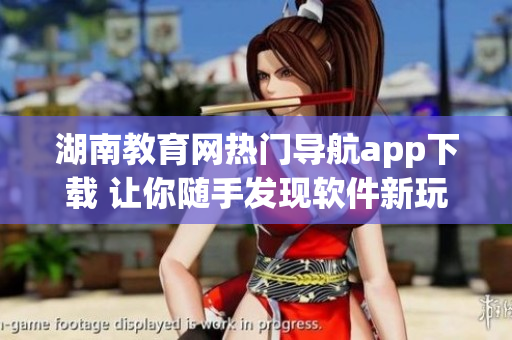 湖南教育網(wǎng)熱門導(dǎo)航app下載 讓你隨手發(fā)現(xiàn)軟件新玩法！