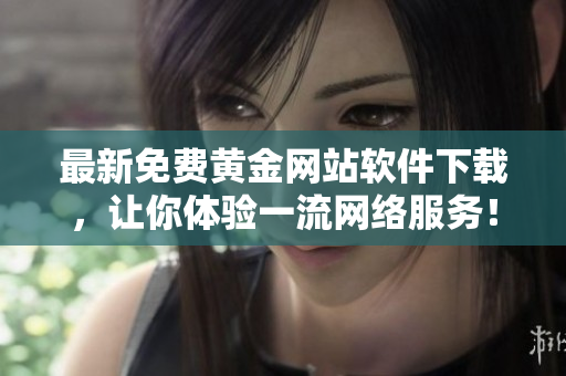 最新免費(fèi)黃金網(wǎng)站軟件下載，讓你體驗(yàn)一流網(wǎng)絡(luò)服務(wù)！