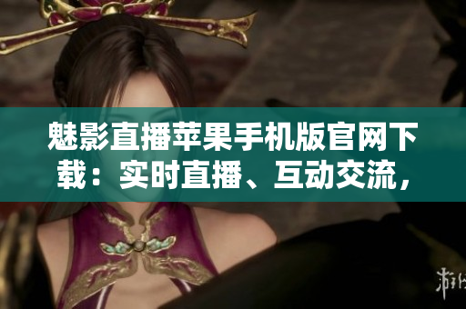 魅影直播蘋(píng)果手機(jī)版官網(wǎng)下載：實(shí)時(shí)直播、互動(dòng)交流，精彩內(nèi)容隨時(shí)觀(guān)看