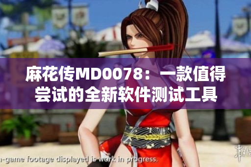 麻花傳MD0078：一款值得嘗試的全新軟件測(cè)試工具