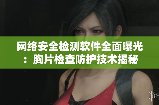 網(wǎng)絡(luò)安全檢測軟件全面曝光：胸片檢查防護技術(shù)揭秘