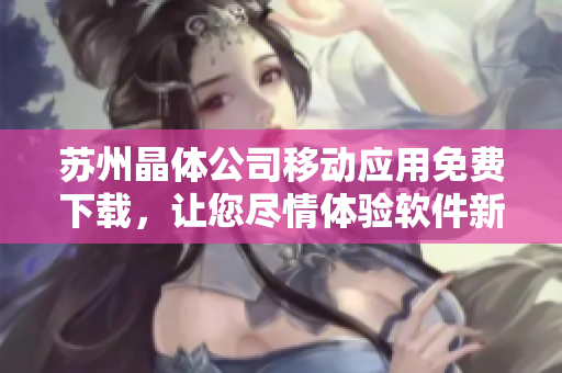蘇州晶體公司移動(dòng)應(yīng)用免費(fèi)下載，讓您盡情體驗(yàn)軟件新樂(lè)趣