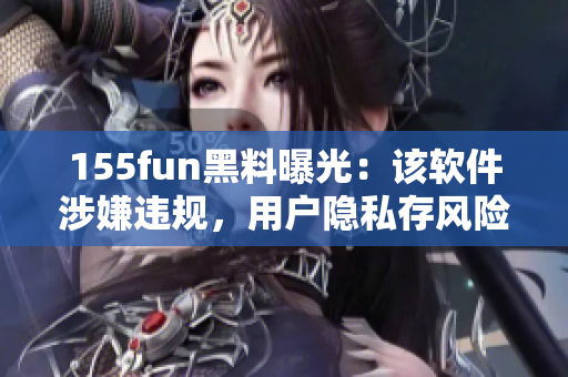 155fun黑料曝光：該軟件涉嫌違規(guī)，用戶隱私存風(fēng)險(xiǎn)