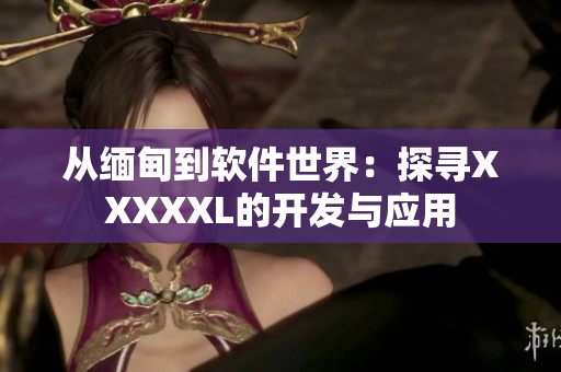 從緬甸到軟件世界：探尋XXXXXL的開發(fā)與應(yīng)用