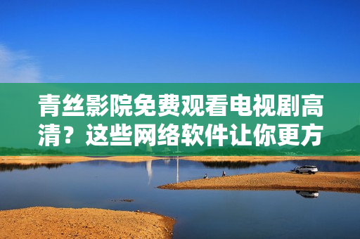 青絲影院免費(fèi)觀看電視劇高清？這些網(wǎng)絡(luò)軟件讓你更方便！
