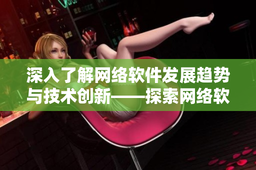 深入了解網(wǎng)絡(luò)軟件發(fā)展趨勢(shì)與技術(shù)創(chuàng)新——探索網(wǎng)絡(luò)軟件最新資訊
