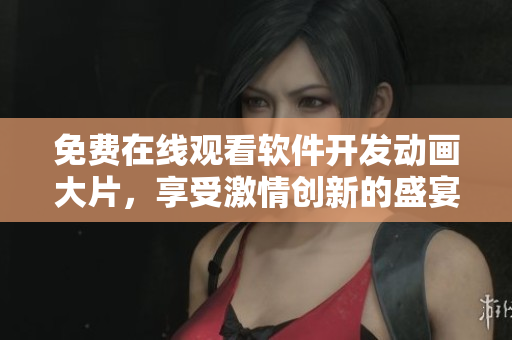 免費(fèi)在線觀看軟件開發(fā)動(dòng)畫大片，享受激情創(chuàng)新的盛宴