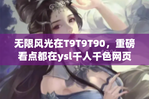 無限風(fēng)光在T9T9T90，重磅看點(diǎn)都在ysl千人千色網(wǎng)頁版！