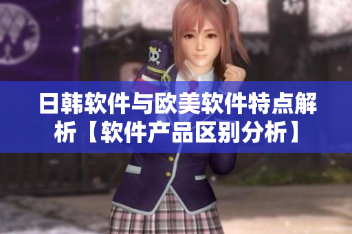 日韓軟件與歐美軟件特點(diǎn)解析【軟件產(chǎn)品區(qū)別分析】