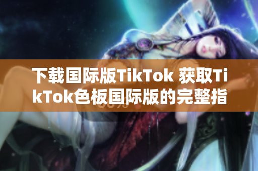 下載國(guó)際版TikTok 獲取TikTok色板國(guó)際版的完整指南