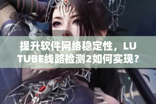 提升軟件網(wǎng)絡(luò)穩(wěn)定性，LUTUBE線路檢測2如何實現(xiàn)？