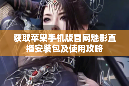 獲取蘋(píng)果手機(jī)版官網(wǎng)魅影直播安裝包及使用攻略