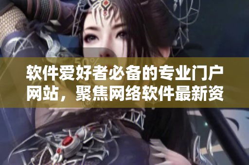 軟件愛(ài)好者必備的專業(yè)門戶網(wǎng)站，聚焦網(wǎng)絡(luò)軟件最新資訊與技術(shù)分享