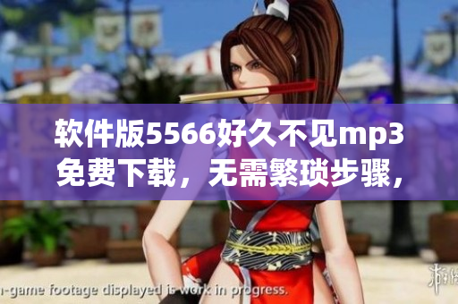 軟件版5566好久不見mp3免費下載，無需繁瑣步驟，輕松收聽經典旋律