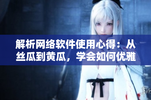 解析網(wǎng)絡(luò)軟件使用心得：從絲瓜到黃瓜，學(xué)會(huì)如何優(yōu)雅地編寫代碼
