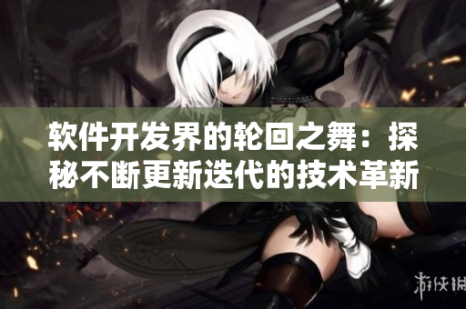 軟件開發(fā)界的輪回之舞：探秘不斷更新迭代的技術(shù)革新