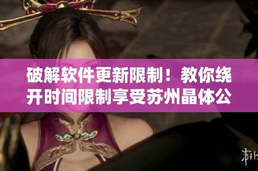 破解軟件更新限制！教你繞開(kāi)時(shí)間限制享受蘇州晶體公司網(wǎng)站最新軟件