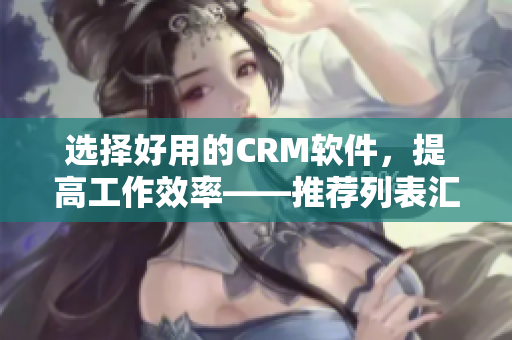選擇好用的CRM軟件，提高工作效率——推薦列表匯總