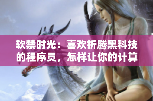 軟禁時光：喜歡折騰黑科技的程序員，怎樣讓你的計算機(jī)運(yùn)行更快更穩(wěn)定？