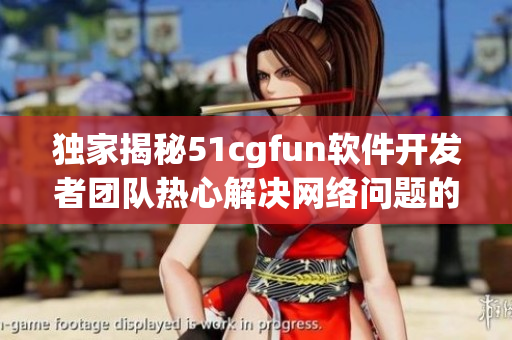 獨(dú)家揭秘51cgfun軟件開發(fā)者團(tuán)隊熱心解決網(wǎng)絡(luò)問題的故事